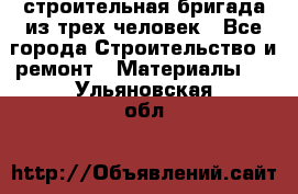 строительная бригада из трех человек - Все города Строительство и ремонт » Материалы   . Ульяновская обл.